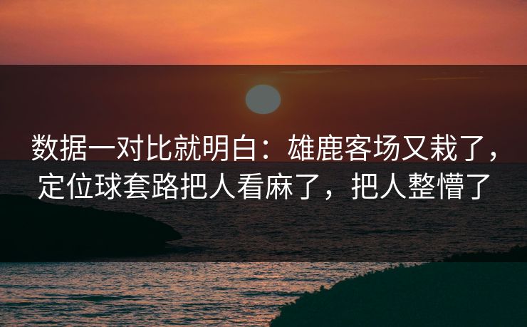 数据一对比就明白：雄鹿客场又栽了，定位球套路把人看麻了，把人整懵了