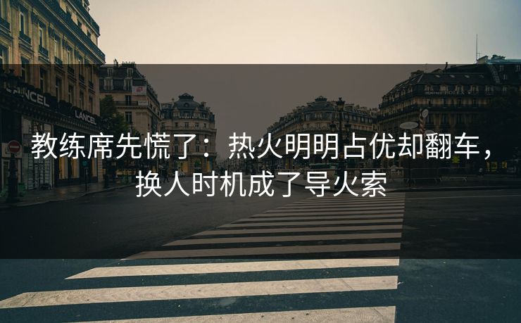 教练席先慌了：热火明明占优却翻车，换人时机成了导火索