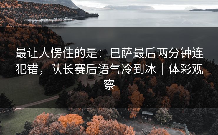 最让人愣住的是：巴萨最后两分钟连犯错，队长赛后语气冷到冰｜体彩观察