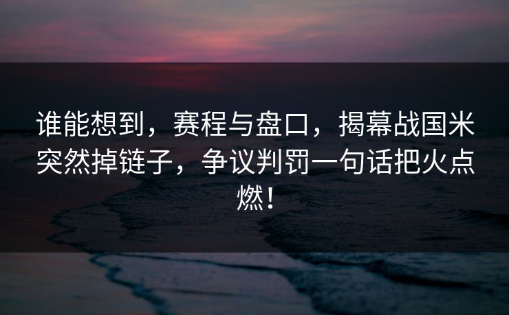 谁能想到，赛程与盘口，揭幕战国米突然掉链子，争议判罚一句话把火点燃！