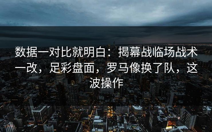数据一对比就明白：揭幕战临场战术一改，足彩盘面，罗马像换了队，这波操作