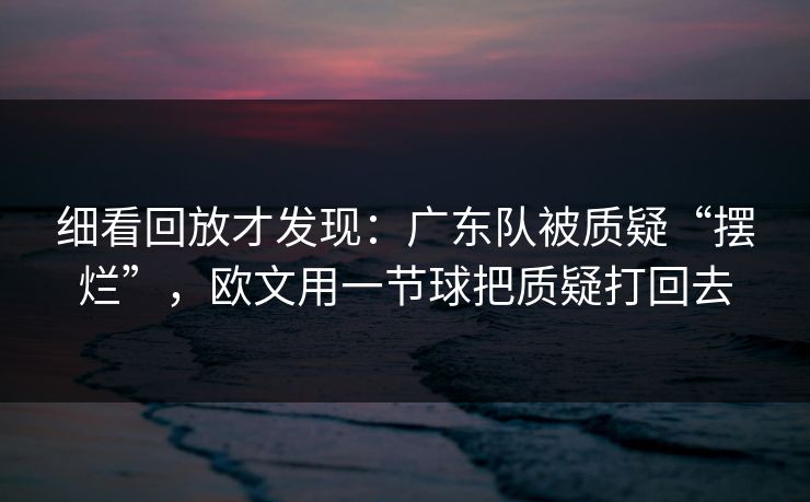 细看回放才发现：广东队被质疑“摆烂”，欧文用一节球把质疑打回去
