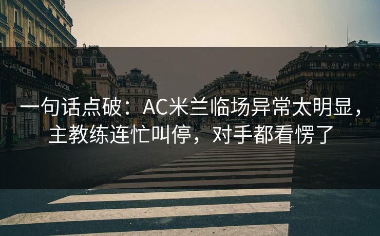 一句话点破：AC米兰临场异常太明显，主教练连忙叫停，对手都看愣了