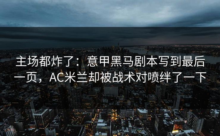 主场都炸了：意甲黑马剧本写到最后一页，AC米兰却被战术对喷绊了一下