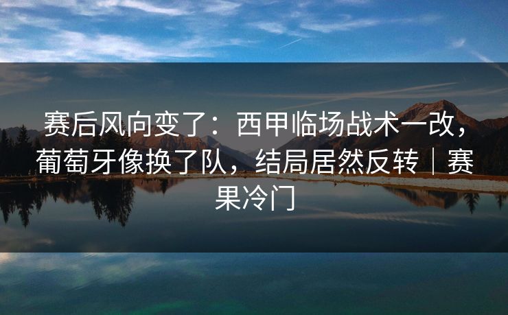 赛后风向变了：西甲临场战术一改，葡萄牙像换了队，结局居然反转｜赛果冷门