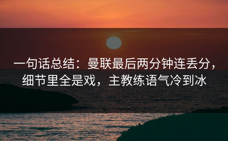 一句话总结：曼联最后两分钟连丢分，细节里全是戏，主教练语气冷到冰