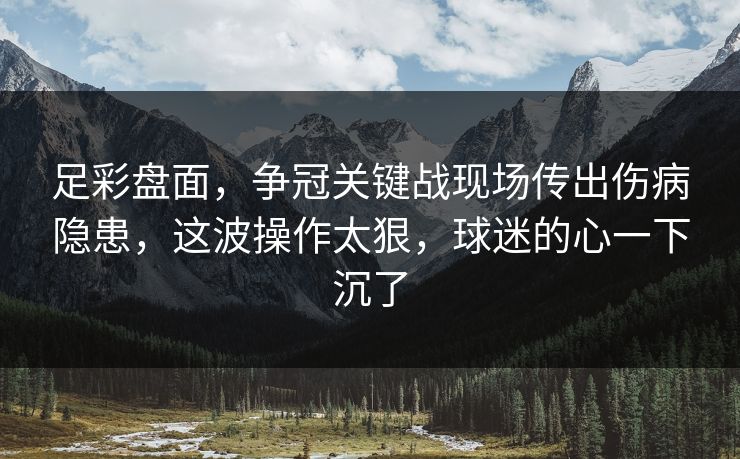 足彩盘面，争冠关键战现场传出伤病隐患，这波操作太狠，球迷的心一下沉了