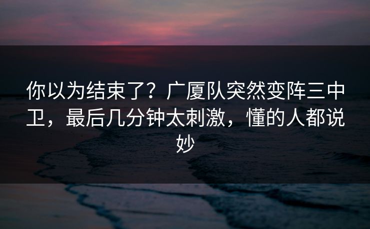 你以为结束了？广厦队突然变阵三中卫，最后几分钟太刺激，懂的人都说妙