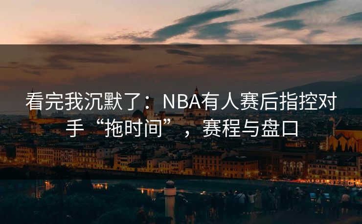 看完我沉默了：NBA有人赛后指控对手“拖时间”，赛程与盘口