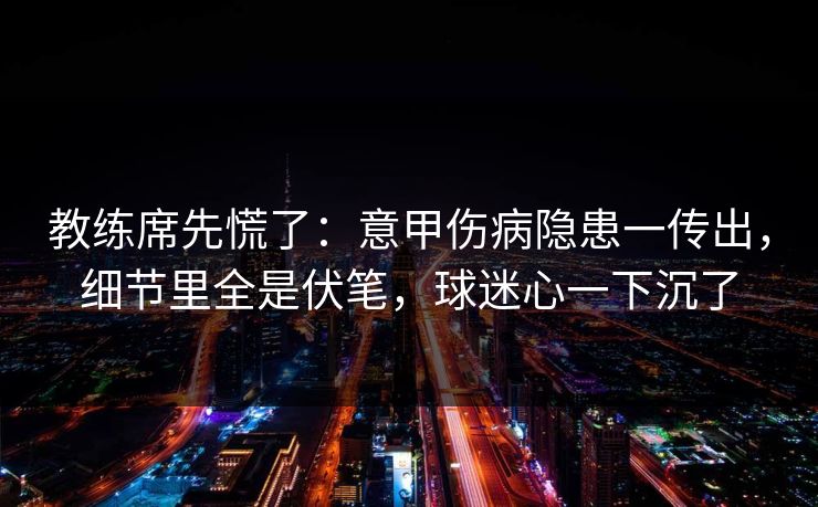 教练席先慌了：意甲伤病隐患一传出，细节里全是伏笔，球迷心一下沉了