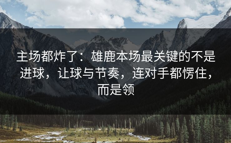 主场都炸了：雄鹿本场最关键的不是进球，让球与节奏，连对手都愣住，而是领