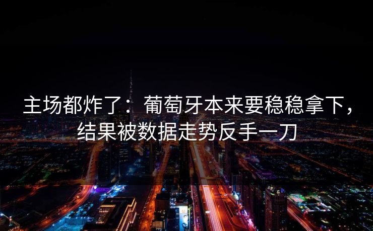主场都炸了：葡萄牙本来要稳稳拿下，结果被数据走势反手一刀