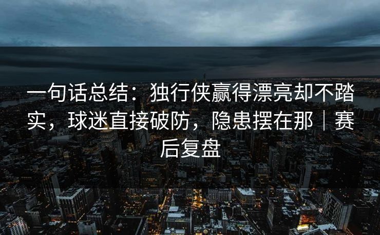 一句话总结：独行侠赢得漂亮却不踏实，球迷直接破防，隐患摆在那｜赛后复盘