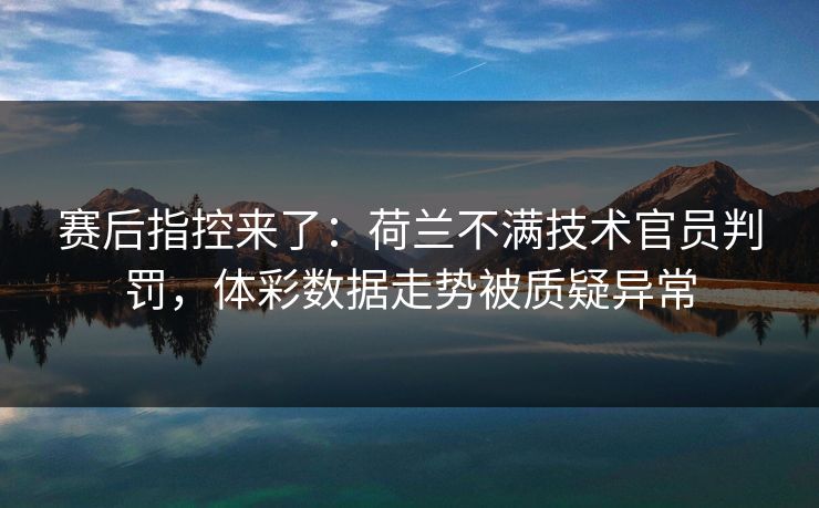 赛后指控来了：荷兰不满技术官员判罚，体彩数据走势被质疑异常