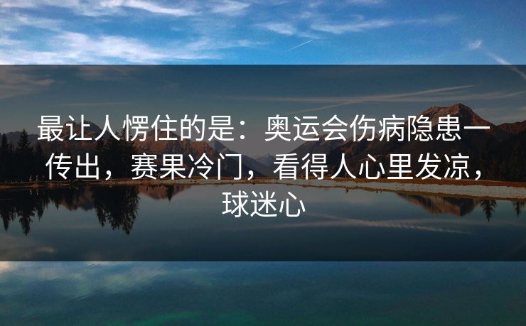 最让人愣住的是：奥运会伤病隐患一传出，赛果冷门，看得人心里发凉，球迷心