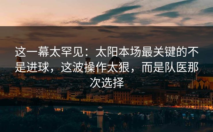这一幕太罕见：太阳本场最关键的不是进球，这波操作太狠，而是队医那次选择