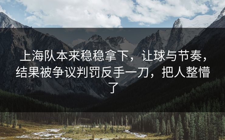 上海队本来稳稳拿下，让球与节奏，结果被争议判罚反手一刀，把人整懵了