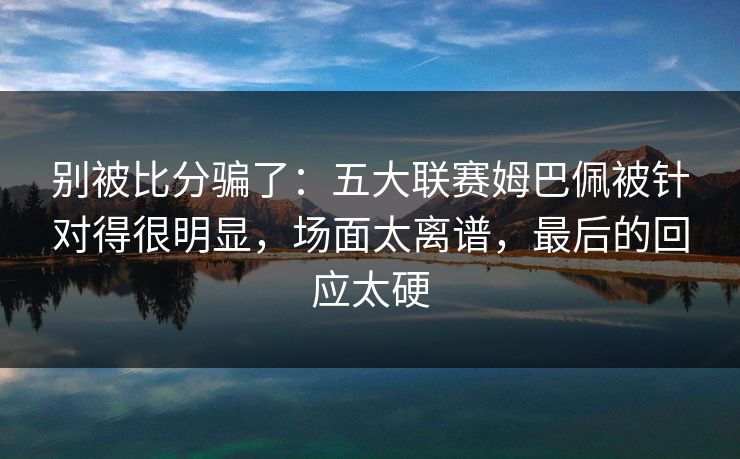 别被比分骗了：五大联赛姆巴佩被针对得很明显，场面太离谱，最后的回应太硬