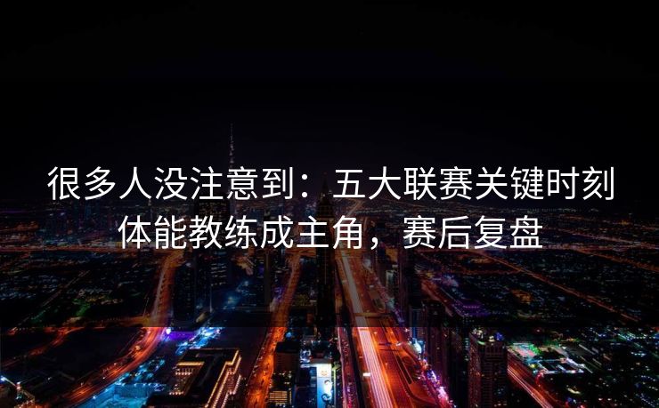 很多人没注意到：五大联赛关键时刻体能教练成主角，赛后复盘