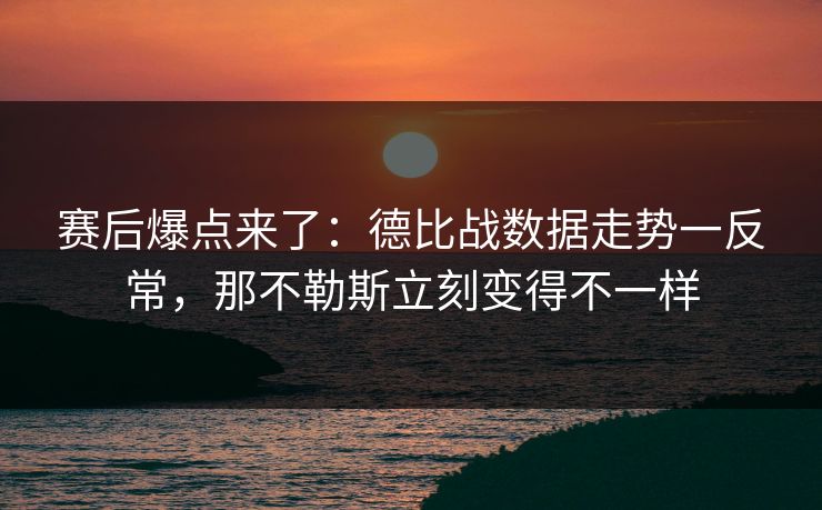 赛后爆点来了：德比战数据走势一反常，那不勒斯立刻变得不一样