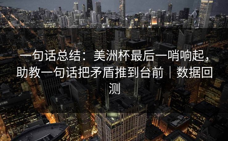 一句话总结：美洲杯最后一哨响起，助教一句话把矛盾推到台前｜数据回测
