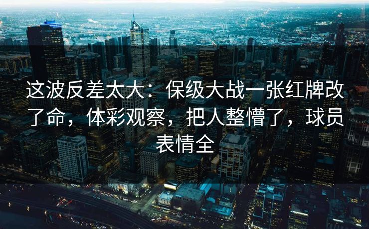 这波反差太大：保级大战一张红牌改了命，体彩观察，把人整懵了，球员表情全