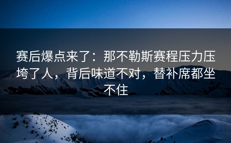 赛后爆点来了：那不勒斯赛程压力压垮了人，背后味道不对，替补席都坐不住