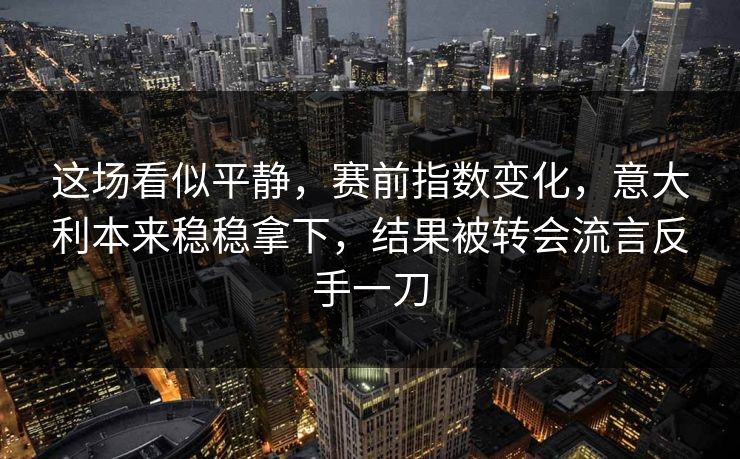 这场看似平静，赛前指数变化，意大利本来稳稳拿下，结果被转会流言反手一刀