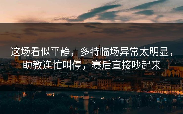 这场看似平静，多特临场异常太明显，助教连忙叫停，赛后直接吵起来