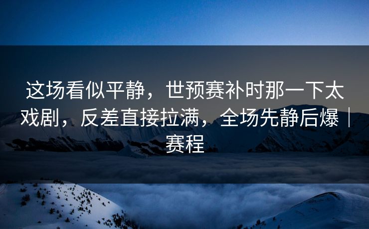 这场看似平静，世预赛补时那一下太戏剧，反差直接拉满，全场先静后爆｜赛程