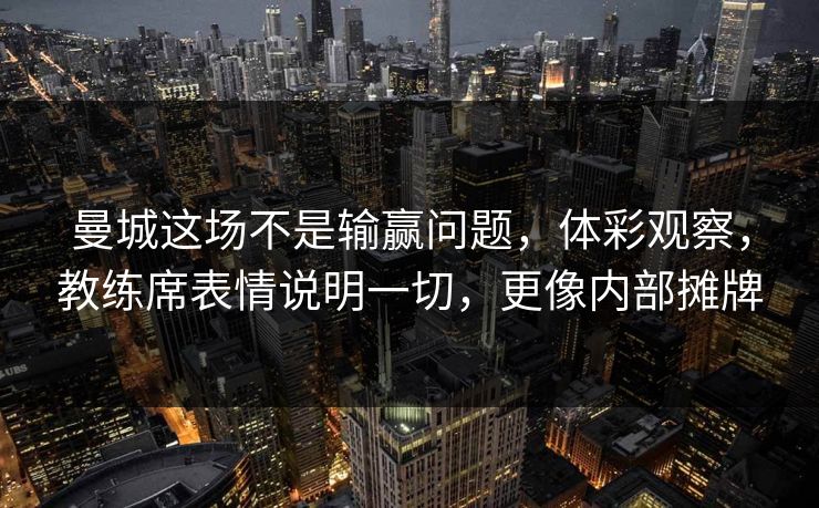 曼城这场不是输赢问题，体彩观察，教练席表情说明一切，更像内部摊牌