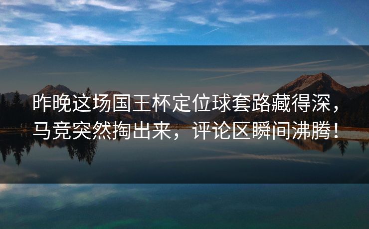 昨晚这场国王杯定位球套路藏得深，马竞突然掏出来，评论区瞬间沸腾！