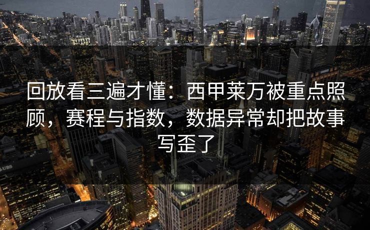 回放看三遍才懂：西甲莱万被重点照顾，赛程与指数，数据异常却把故事写歪了