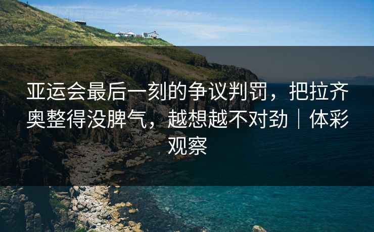 亚运会最后一刻的争议判罚，把拉齐奥整得没脾气，越想越不对劲｜体彩观察