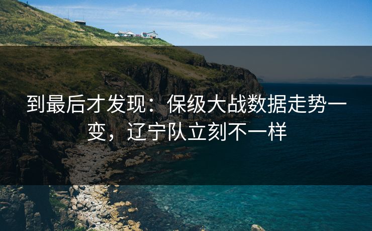 到最后才发现：保级大战数据走势一变，辽宁队立刻不一样