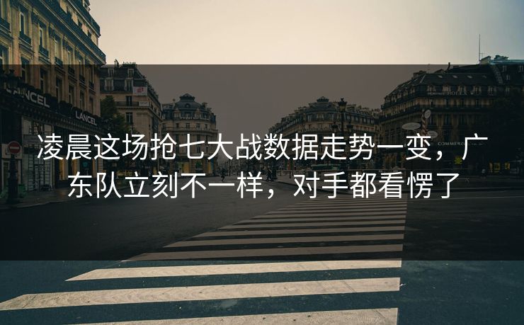 凌晨这场抢七大战数据走势一变，广东队立刻不一样，对手都看愣了