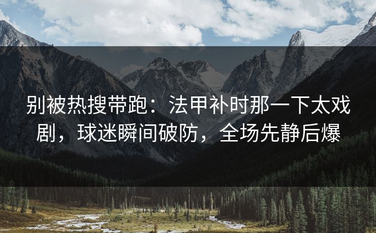 别被热搜带跑：法甲补时那一下太戏剧，球迷瞬间破防，全场先静后爆