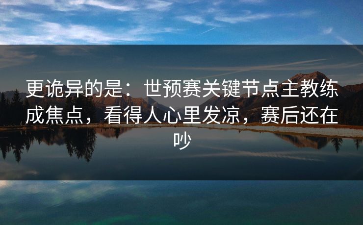 更诡异的是：世预赛关键节点主教练成焦点，看得人心里发凉，赛后还在吵