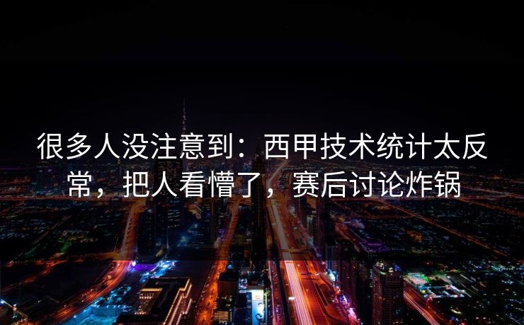 很多人没注意到：西甲技术统计太反常，把人看懵了，赛后讨论炸锅