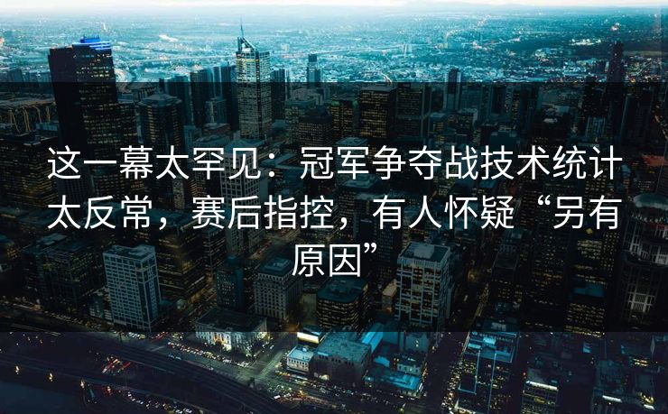 这一幕太罕见：冠军争夺战技术统计太反常，赛后指控，有人怀疑“另有原因”