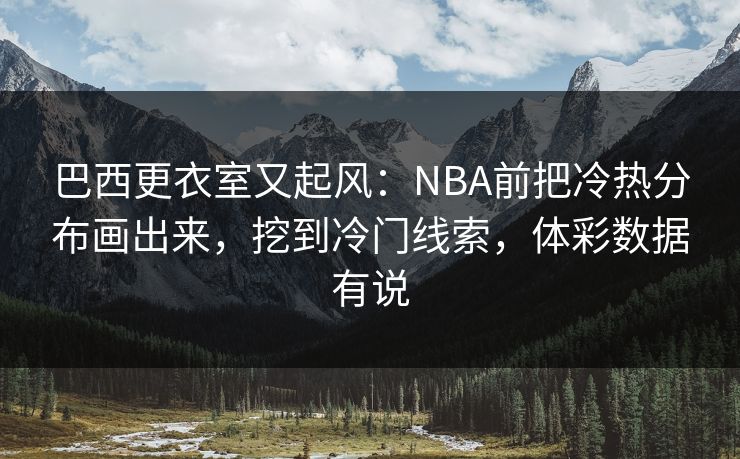 巴西更衣室又起风：NBA前把冷热分布画出来，挖到冷门线索，体彩数据有说