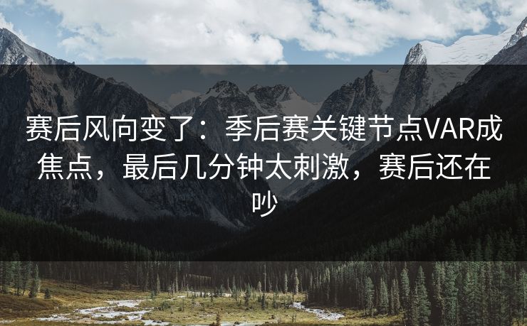 赛后风向变了：季后赛关键节点VAR成焦点，最后几分钟太刺激，赛后还在吵