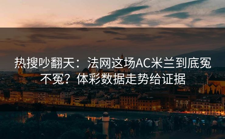 热搜吵翻天：法网这场AC米兰到底冤不冤？体彩数据走势给证据