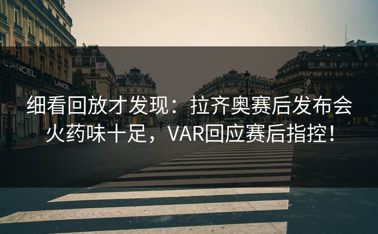 细看回放才发现：拉齐奥赛后发布会火药味十足，VAR回应赛后指控！