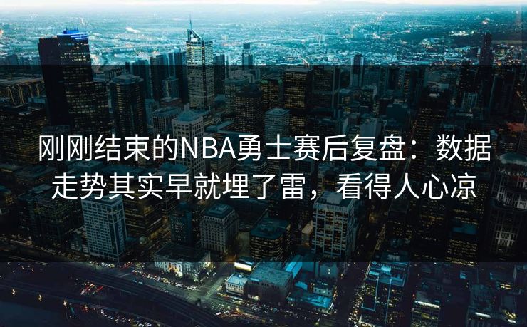 刚刚结束的NBA勇士赛后复盘：数据走势其实早就埋了雷，看得人心凉