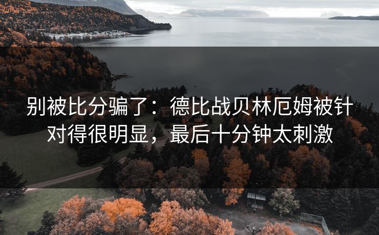 别被比分骗了：德比战贝林厄姆被针对得很明显，最后十分钟太刺激