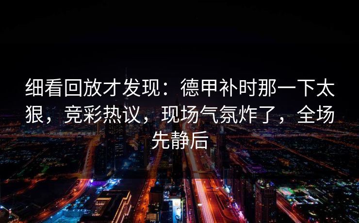 细看回放才发现：德甲补时那一下太狠，竞彩热议，现场气氛炸了，全场先静后