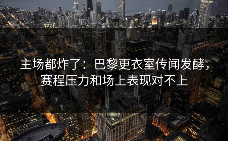 主场都炸了：巴黎更衣室传闻发酵，赛程压力和场上表现对不上