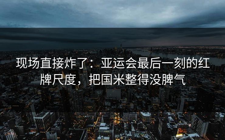 现场直接炸了：亚运会最后一刻的红牌尺度，把国米整得没脾气