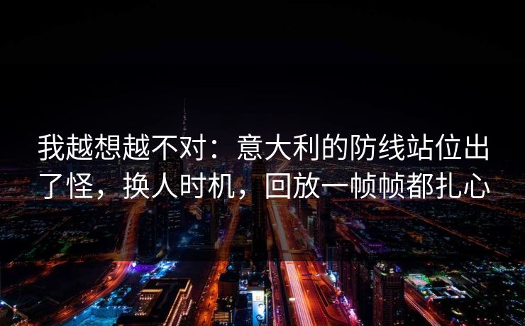 我越想越不对：意大利的防线站位出了怪，换人时机，回放一帧帧都扎心